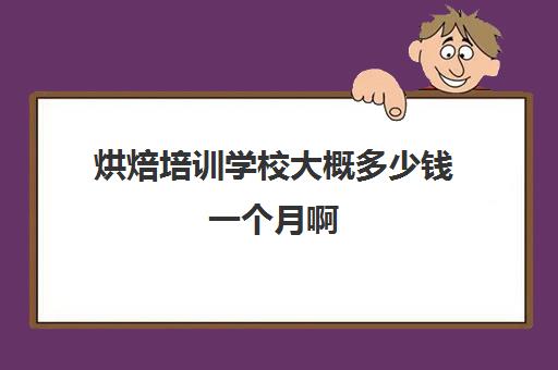 烘焙培训学校大概多少钱一个月啊(烘焙班一般学费多少)