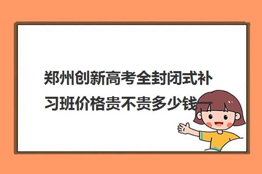 郑州创新高考全封闭式补习班价格贵不贵多少钱一年