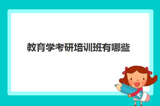 教育学考研培训班有哪些(教育专业考研的专业哪个好考)