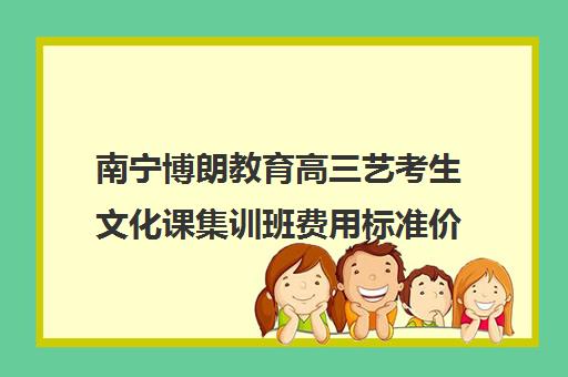 南宁博朗教育高三艺考生文化课集训班费用标准价格表(南宁艺考培训机构排名榜)