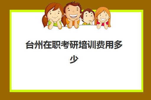 台州在职考研培训费用多少(在职考研培训机构费用)