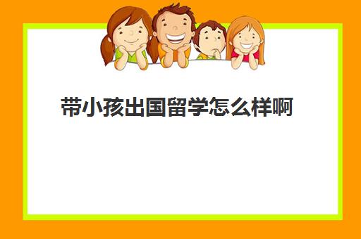 带小孩出国留学怎么样啊(带小孩出国需要注意什么)