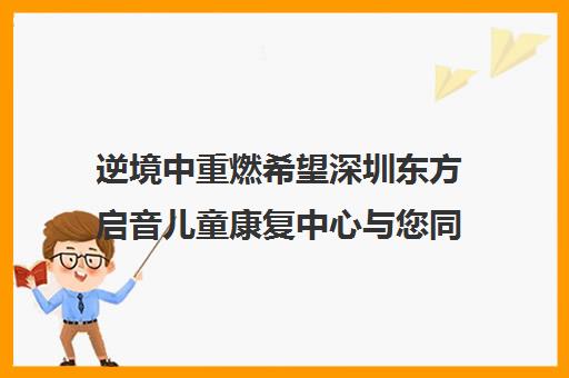 逆境中重燃希望深圳东方启音儿童康复中心与您同行