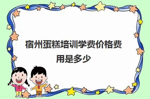 宿州蛋糕培训学费价格费用是多少(蛋糕培训班学费一般要多少钱)