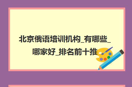 北京俄语培训机构_有哪些_哪家好_排名前十推荐