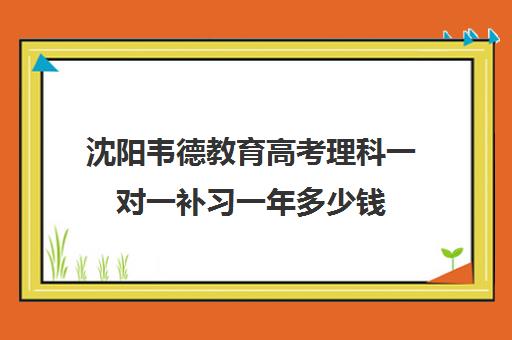 沈阳韦德教育高考理科一对一补习一年多少钱