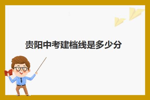 贵阳中考建档线是多少分(贵阳中考录取分数线2024)