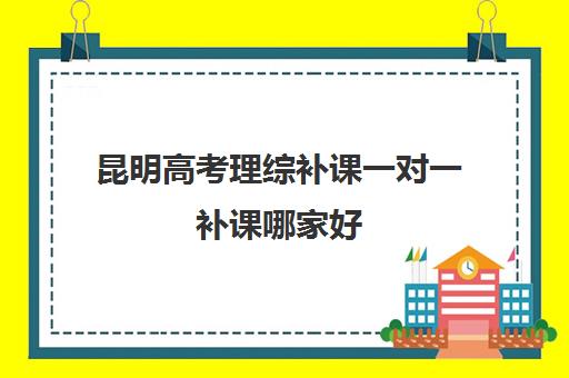 昆明高考理综补课一对一补课哪家好(高中理综一对一辅导)