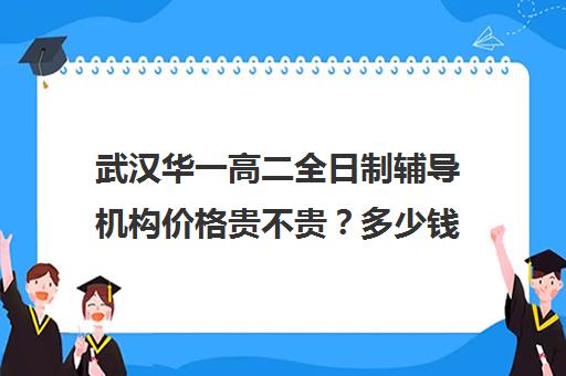 武汉华一高二全日制辅导机构价格贵不贵？多少钱一年(华一光谷高中部一年学费)