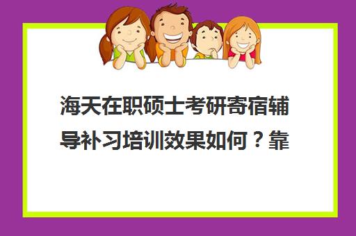 海天在职硕士考研寄宿辅导补习培训效果如何？靠谱吗