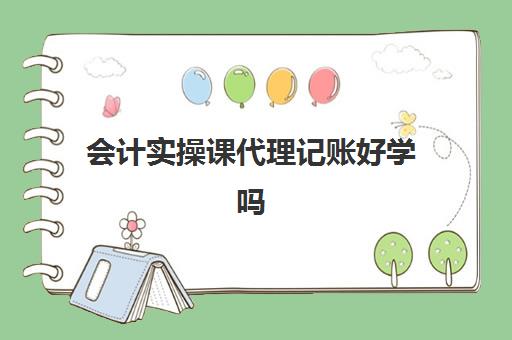 会计实操课代理记账好学吗(代理记账是干什么的)