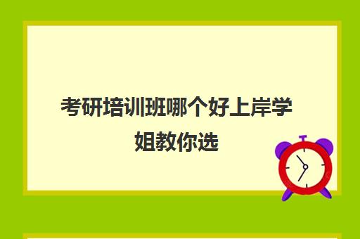 考研培训班哪个好上岸学姐教你选(考研培训机构前十名)