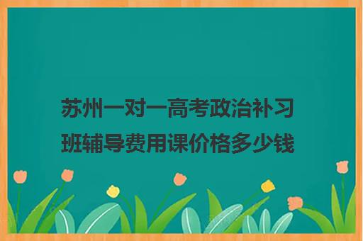 苏州一对一高考政治补习班辅导费用课价格多少钱