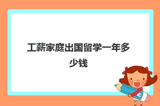 工薪家庭出国留学一年多少钱(出国留学最少需要多少钱)