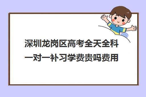 深圳龙岗区高考全天全科一对一补习学费贵吗费用多少钱