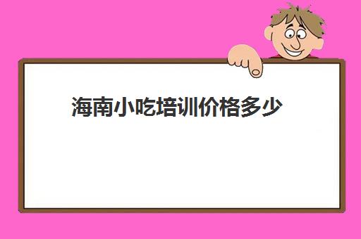 海南小吃培训价格多少(新东方烹饪短期培训班)