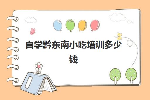 自学黔东南小吃培训多少钱(想去学小吃不知道哪里可以学)