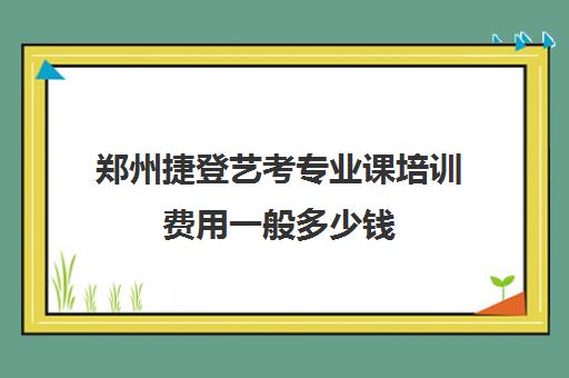 郑州捷登艺考专业课培训费用一般多少钱(郑州播音主持培训机构)