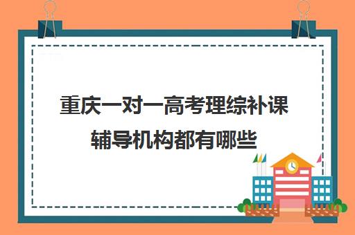 重庆一对一高考理综补课辅导机构都有哪些(重庆有名气的补课机构)