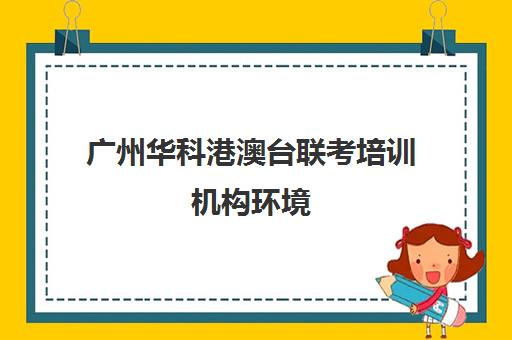 广州华科港澳台联考培训机构环境(港澳台联考各校分数线)