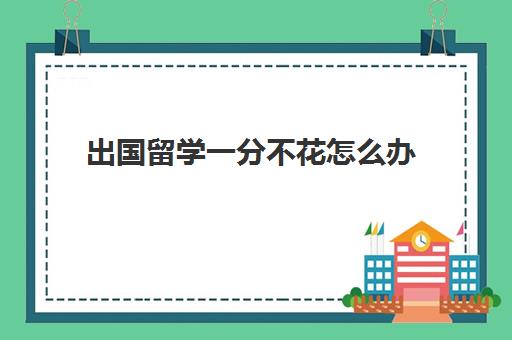 出国留学一分不花怎么办(想出国留学家里没钱怎么办)