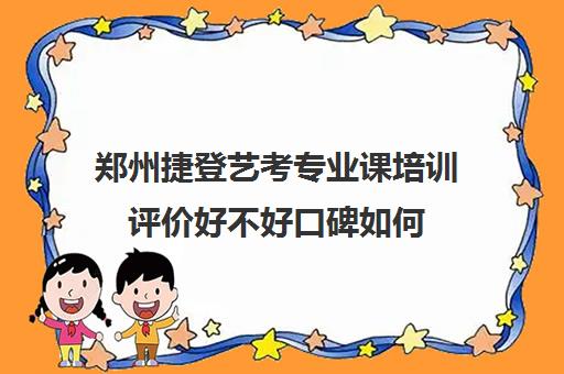 郑州捷登艺考专业课培训评价好不好口碑如何(艺考多少分能上一本)