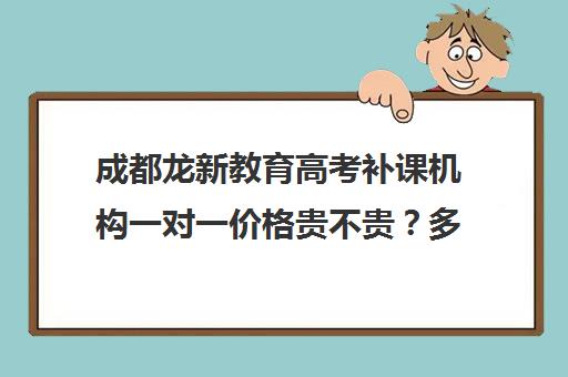 成都龙新教育高考补课机构一对一价格贵不贵？多少钱一年(成都高中一对一补课机构哪个