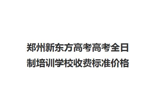 郑州新东方高考高考全日制培训学校收费标准价格一览(郑州高考辅导机构哪个好)