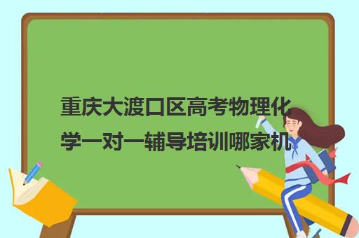 重庆大渡口区高考物理化学一对一辅导培训哪家机构好(重庆高中补课机构排名)