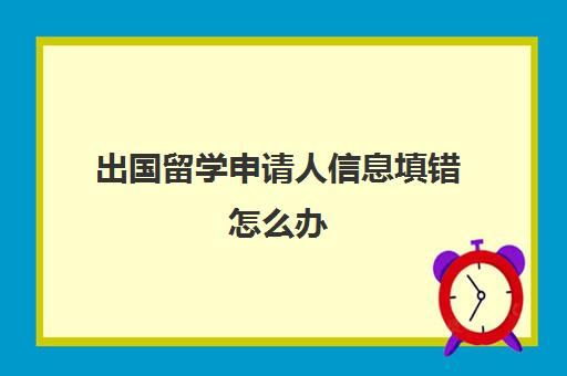 出国留学申请人信息填错怎么办(留学申请被拒之后能再次申请吗)