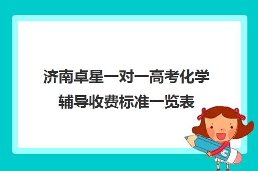 济南卓星一对一高考化学辅导收费标准一览表(济南高中一对一辅导哪家好)