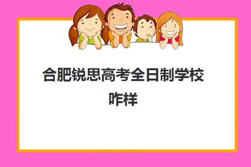 合肥锐思高考全日制学校咋样(合肥高考复读学校哪个最好)