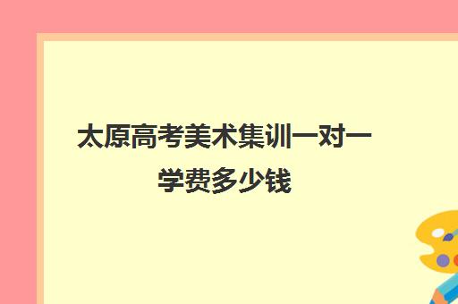 太原高考美术集训一对一学费多少钱(太原美术培训机构)