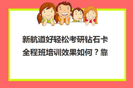 新航道好轻松考研钻石卡全程班培训效果如何？靠谱吗（石家庄新航道培训机构怎么样）