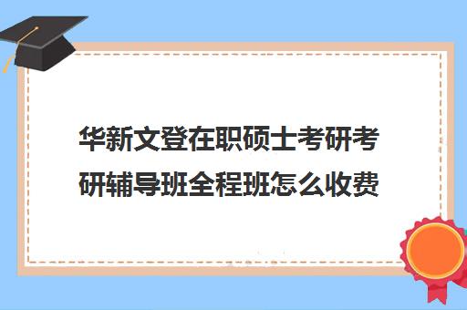 华新文登在职硕士考研考研辅导班全程班怎么收费（文登考研培训怎么样）