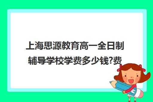 上海思源教育高一全日制辅导学校学费多少钱?费用一览表（上海考不上普高就上民办高中