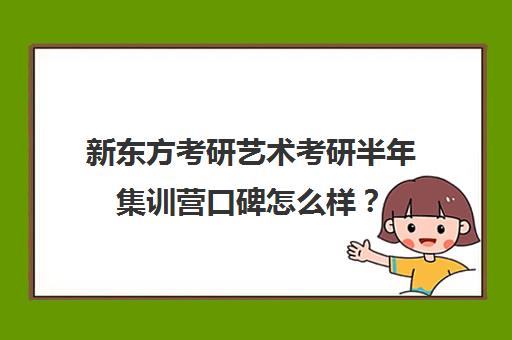 新东方考研艺术考研半年集训营口碑怎么样？（新东方考研全程班怎么样）