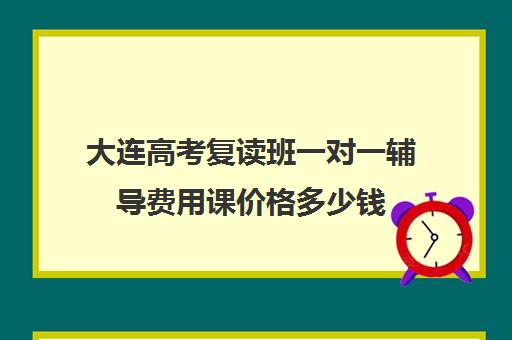 大连高考复读班一对一辅导费用课价格多少钱(高考生复读一年多少钱)