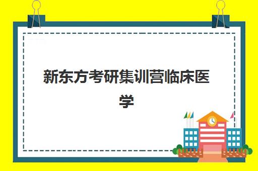 新东方考研集训营临床医学(临床医学考研哪个培训机构好)