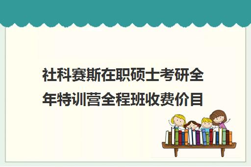 社科赛斯在职硕士考研全年特训营全程班收费价目表（在职研究生哪个培训机构好）