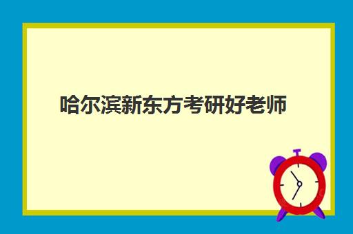 哈尔滨新东方考研好老师(哈尔滨考研辅导班排名)