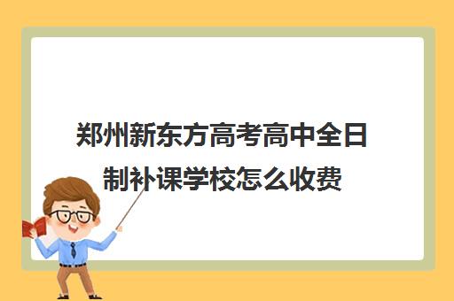 郑州新东方高考高中全日制补课学校怎么收费(高三补课全日制有用吗)