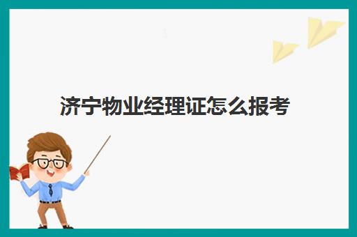 济宁物业经理证怎么报考(物业经理人报考条件和时间)