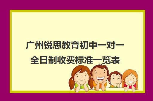 广州锐思教育初中一对一全日制收费标准一览表(高考一对一全日制有用吗)