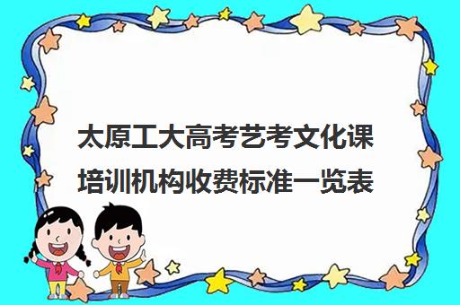 太原工大高考艺考文化课培训机构收费标准一览表(太原艺考培训机构排行榜前十)