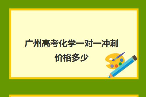 广州高考化学一对一冲刺价格多少(广东高考化学真题)