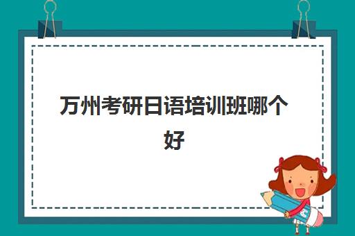 万州考研日语培训班哪个好(重庆考研辅导机构十大排名)