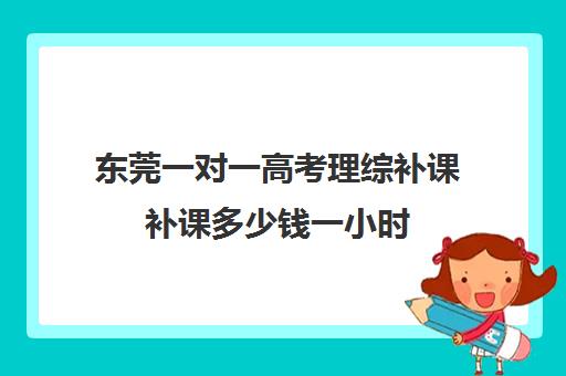 东莞一对一高考理综补课补课多少钱一小时(高中补课一对一收费标准)