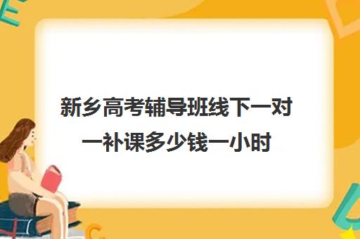 新乡高考辅导班线下一对一补课多少钱一小时(高三补课辅导班)