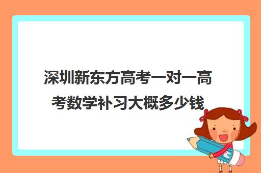 深圳新东方高考一对一高考数学补习大概多少钱